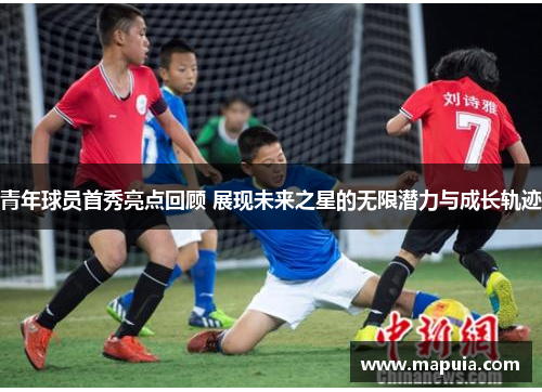 青年球员首秀亮点回顾 展现未来之星的无限潜力与成长轨迹